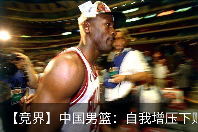 【竞界】中国男篮：自我增压下败给自己体系