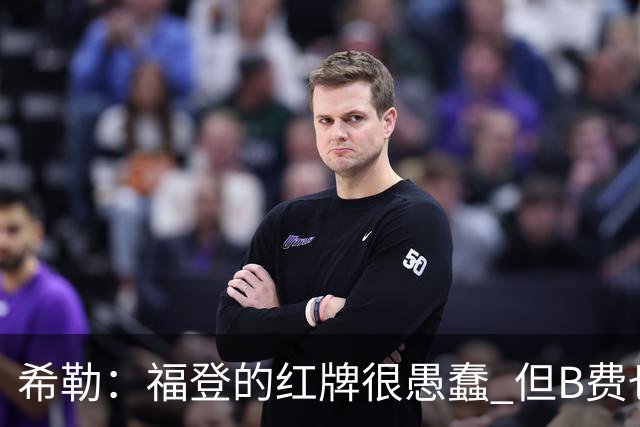 希勒：福登的红牌很愚蠢 但B费也应该被红牌罚下，如果罚就都得罚